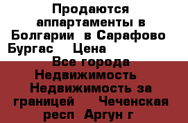 Продаются аппартаменты в Болгарии, в Сарафово (Бургас) › Цена ­ 2 450 000 - Все города Недвижимость » Недвижимость за границей   . Чеченская респ.,Аргун г.